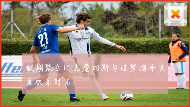假期聚会时光詹姆斯与追梦携手共度欢乐时光