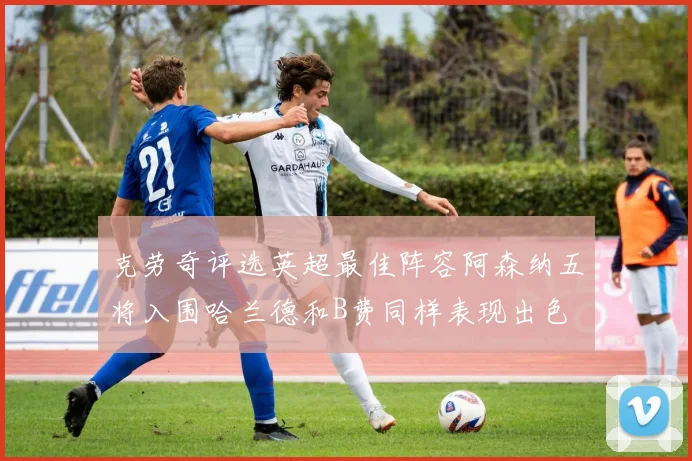 克劳奇评选英超最佳阵容阿森纳五将入围哈兰德和B费同样表现出色