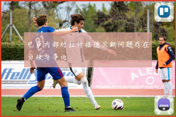 巴萨内部对拉什福德买断问题存在分歧与争论
