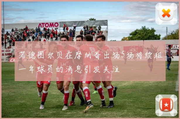 若德图尔贝在摩纳哥出场5场将续租一年球员的消息引发关注
