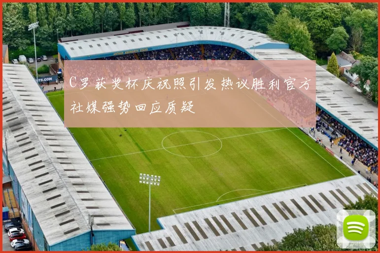 C罗获奖杯庆祝照引发热议胜利官方社媒强势回应质疑