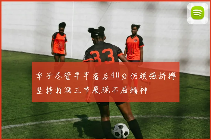 华子尽管早早落后40分仍顽强拼搏坚持打满三节展现不屈精神