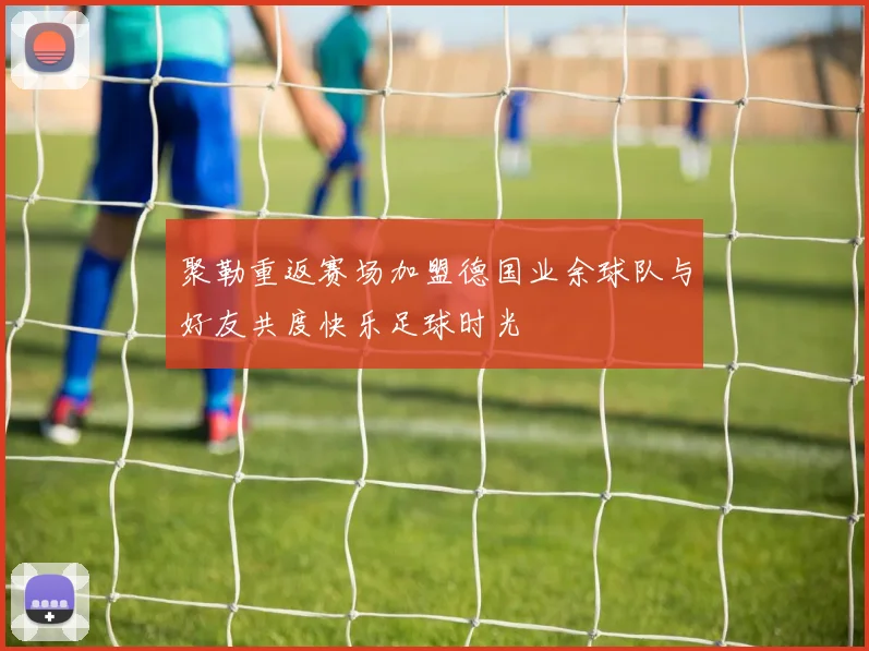 聚勒重返赛场加盟德国业余球队与好友共度快乐足球时光