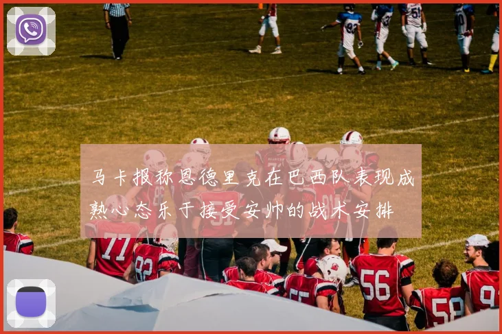 马卡报称恩德里克在巴西队表现成熟心态乐于接受安帅的战术安排
