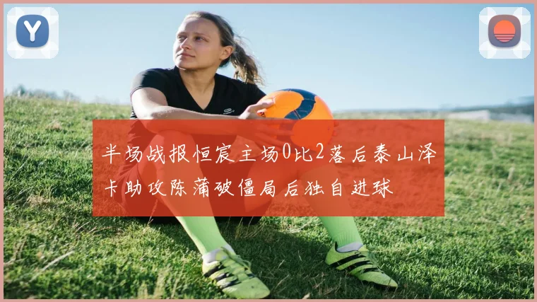 半场战报恒宸主场0比2落后泰山泽卡助攻陈蒲破僵局后独自进球