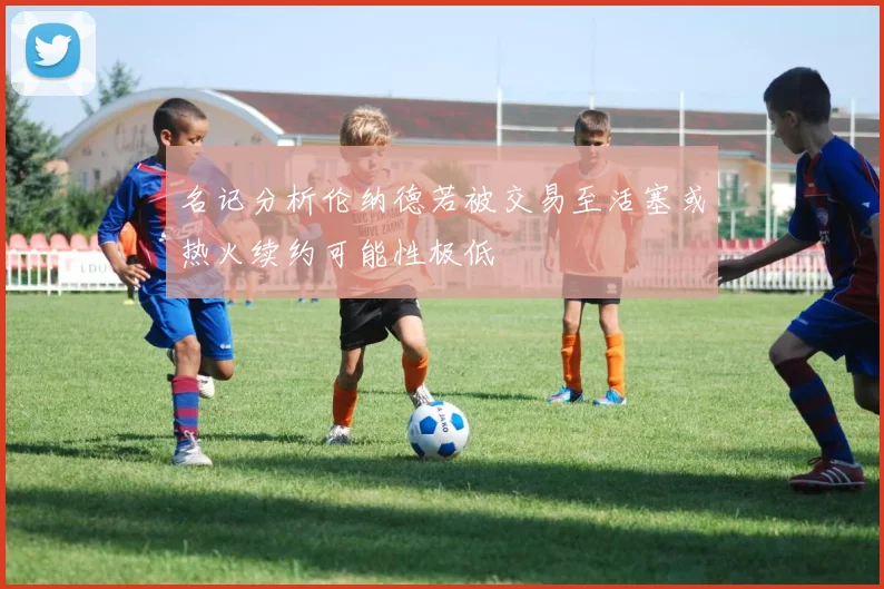 名记分析伦纳德若被交易至活塞或热火续约可能性极低