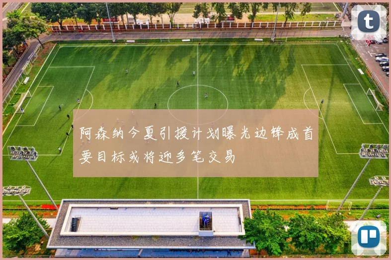 阿森纳今夏引援计划曝光边锋成首要目标或将迎多笔交易