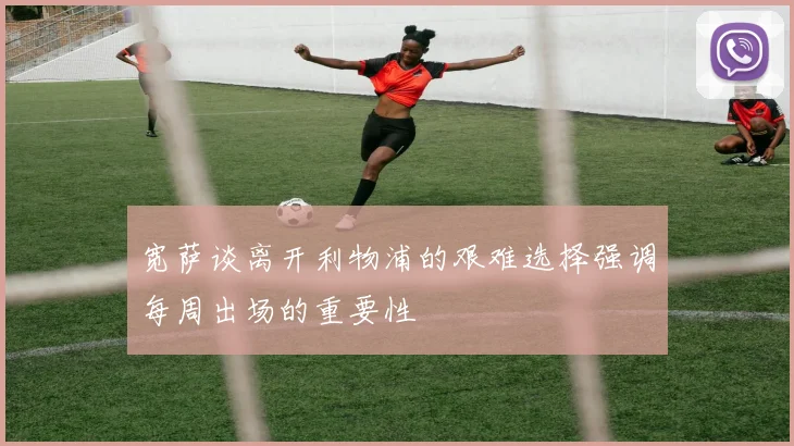 宽萨谈离开利物浦的艰难选择强调每周出场的重要性