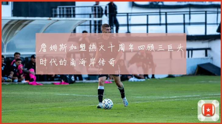 詹姆斯加盟热火十周年回顾三巨头时代的南海岸传奇