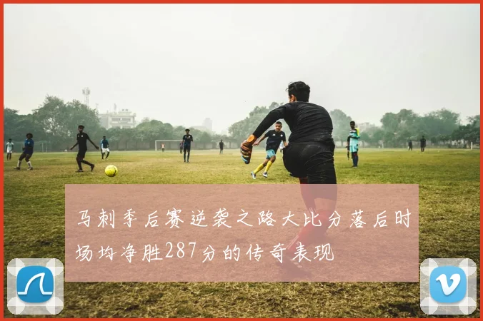 马刺季后赛逆袭之路大比分落后时场均净胜287分的传奇表现