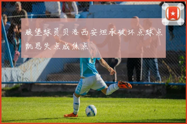 狼堡球员贝洛西安坦承破坏点球点凯恩失点成焦点