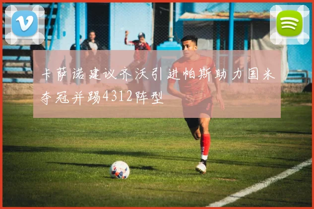 卡萨诺建议齐沃引进帕斯助力国米夺冠并踢4312阵型