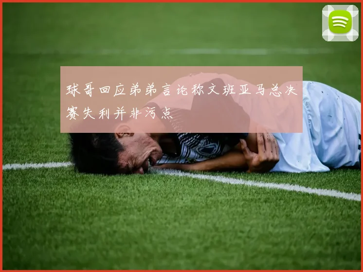 球哥回应弟弟言论称文班亚马总决赛失利并非污点
