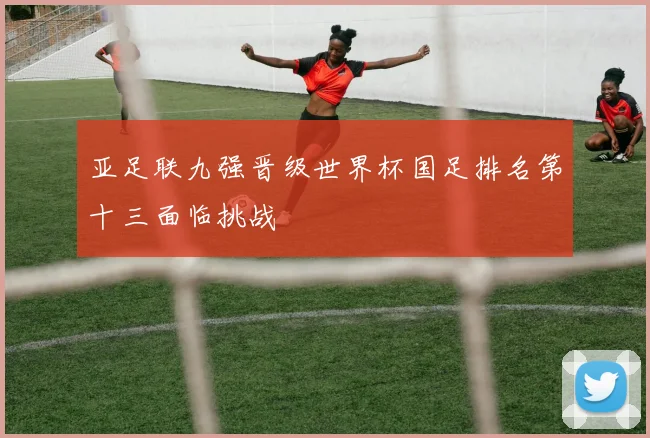 亚足联九强晋级世界杯国足排名第十三面临挑战