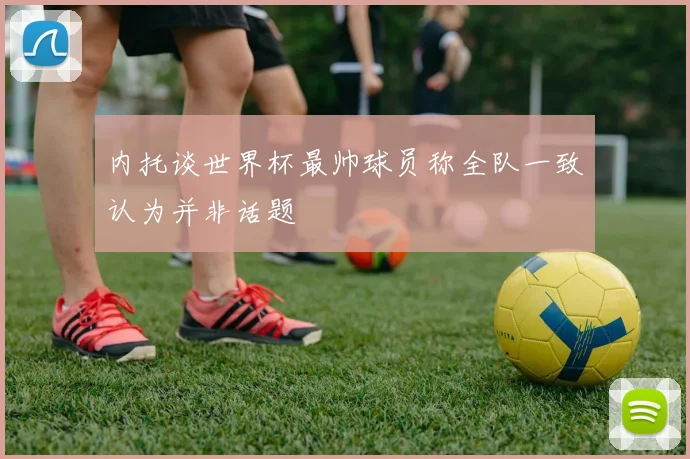 内托谈世界杯最帅球员称全队一致认为并非话题
